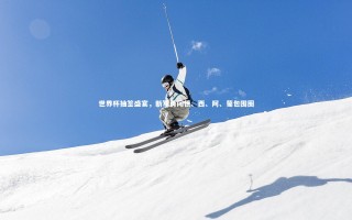 【开云官网】世界杯抽签盛宴，新军勇闯德、西、阿、葡包围圈