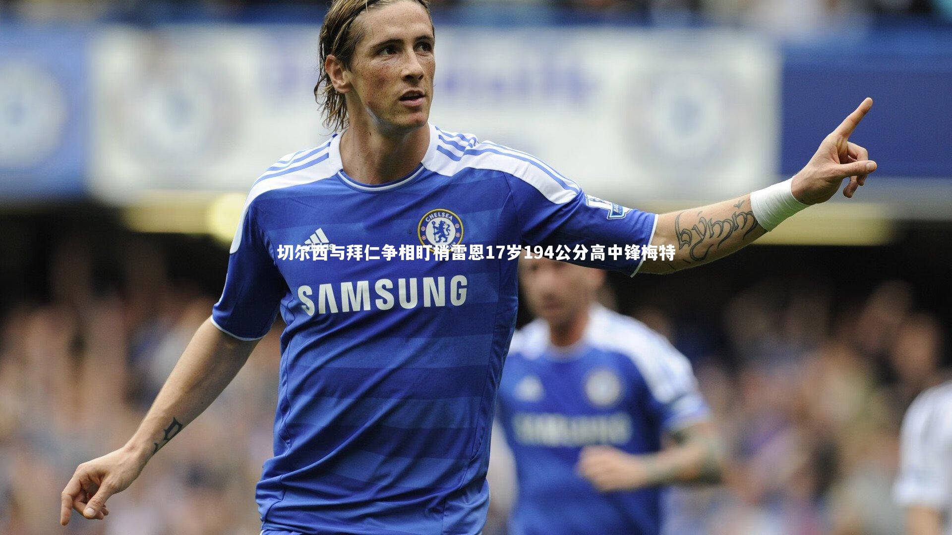 开云官网-切尔西与拜仁争相盯梢雷恩17岁194公分高中锋梅特-第2张图片-Kaiyun-开云「中国」官方APP下载_KAIYUN SPORT 开云官网-切尔西与拜仁争相盯梢雷恩17岁194公分高中锋梅特-第2张图片-Kaiyun-开云「中国」官方APP下载_KAIYUN SPORT