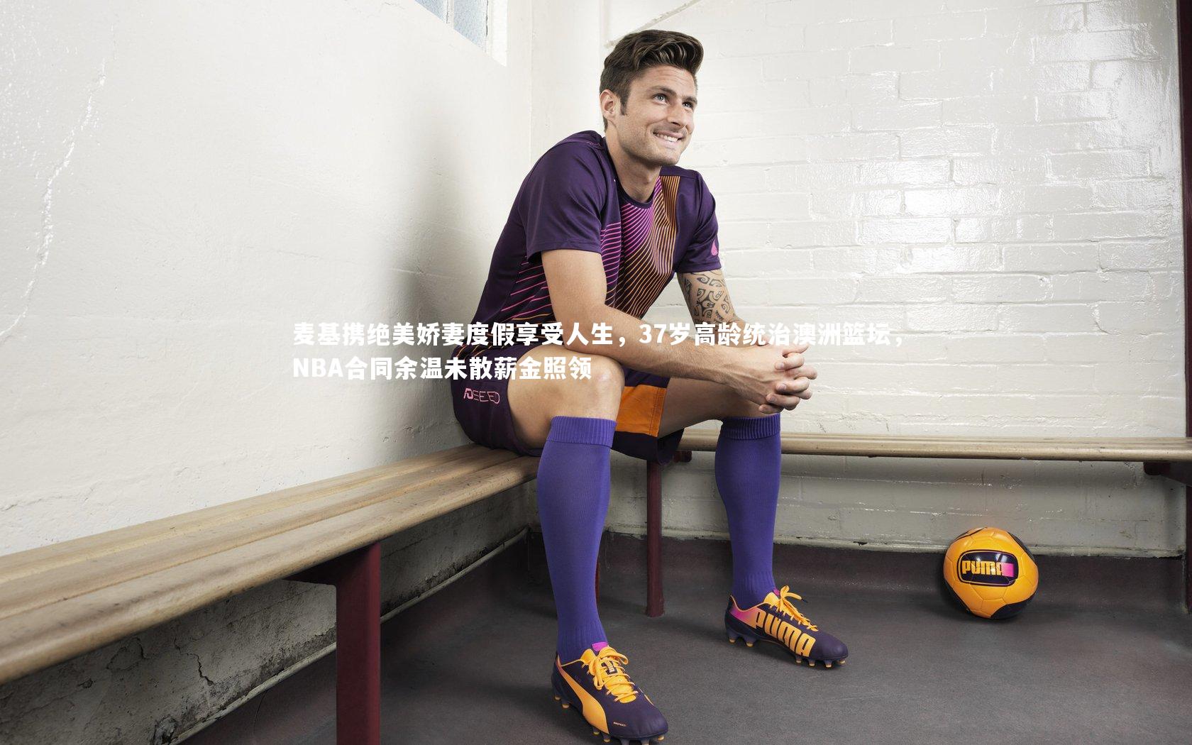 【开云体育】麦基携绝美娇妻度假享受人生，37岁高龄统治澳洲篮坛，NBA合同余温未散薪金照领-第2张图片-Kaiyun-开云「中国」官方APP下载_KAIYUN SPORT